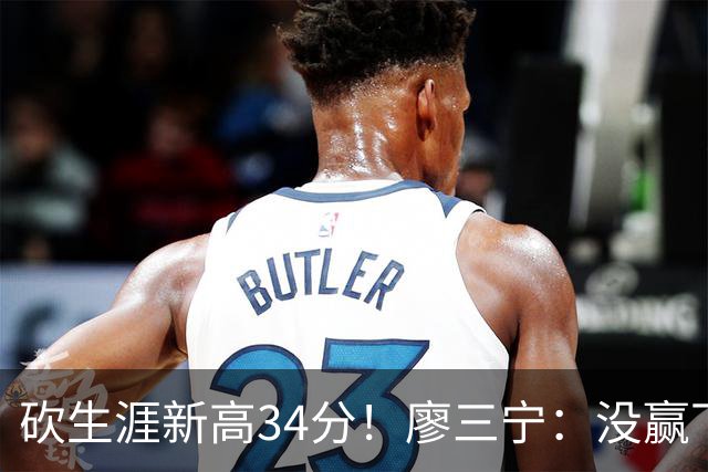 砍生涯新高34分！廖三宁：没赢下比赛 个人数据就别提了